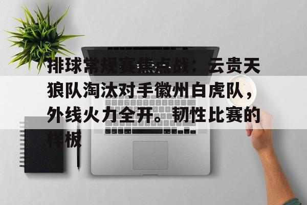 华体会赛事资讯排球常规赛焦点战：云贵天狼队淘汰对手徽州白虎队，外线火力全开。韧性比赛的样板的简单介绍
